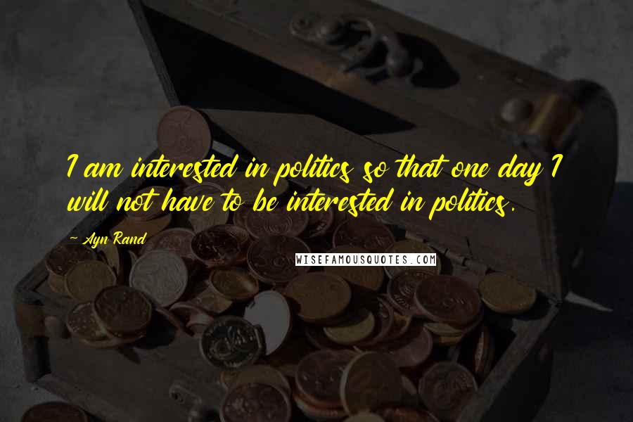 Ayn Rand Quotes: I am interested in politics so that one day I will not have to be interested in politics.