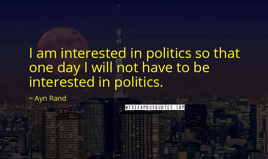 Ayn Rand Quotes: I am interested in politics so that one day I will not have to be interested in politics.