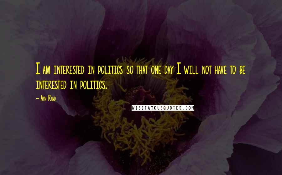 Ayn Rand Quotes: I am interested in politics so that one day I will not have to be interested in politics.