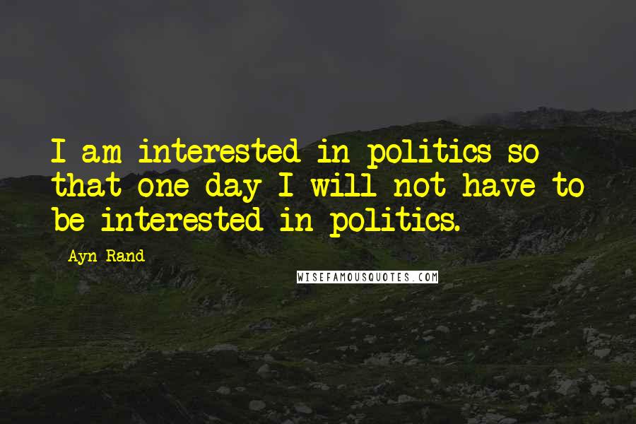 Ayn Rand Quotes: I am interested in politics so that one day I will not have to be interested in politics.