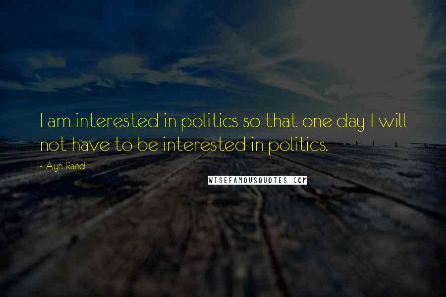 Ayn Rand Quotes: I am interested in politics so that one day I will not have to be interested in politics.