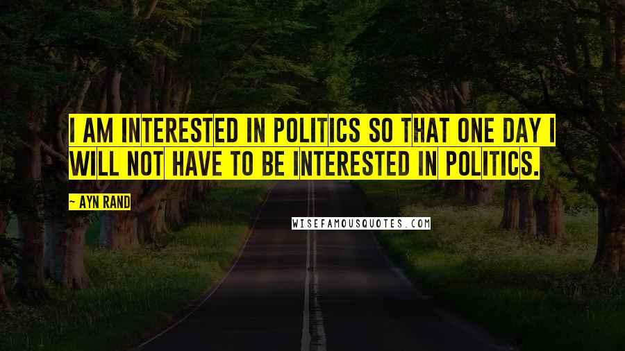 Ayn Rand Quotes: I am interested in politics so that one day I will not have to be interested in politics.