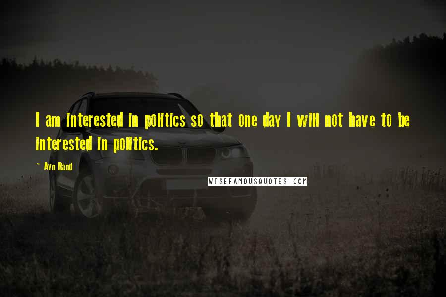 Ayn Rand Quotes: I am interested in politics so that one day I will not have to be interested in politics.