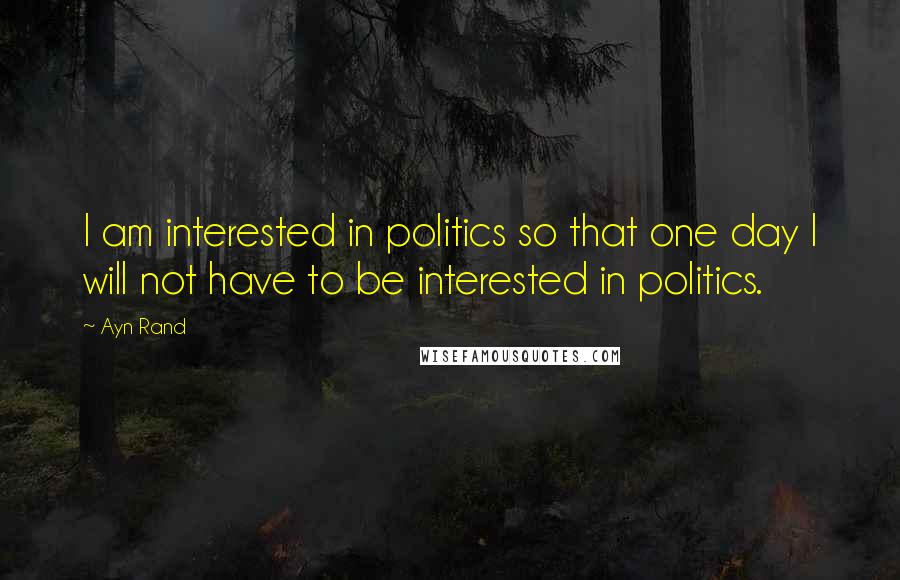 Ayn Rand Quotes: I am interested in politics so that one day I will not have to be interested in politics.
