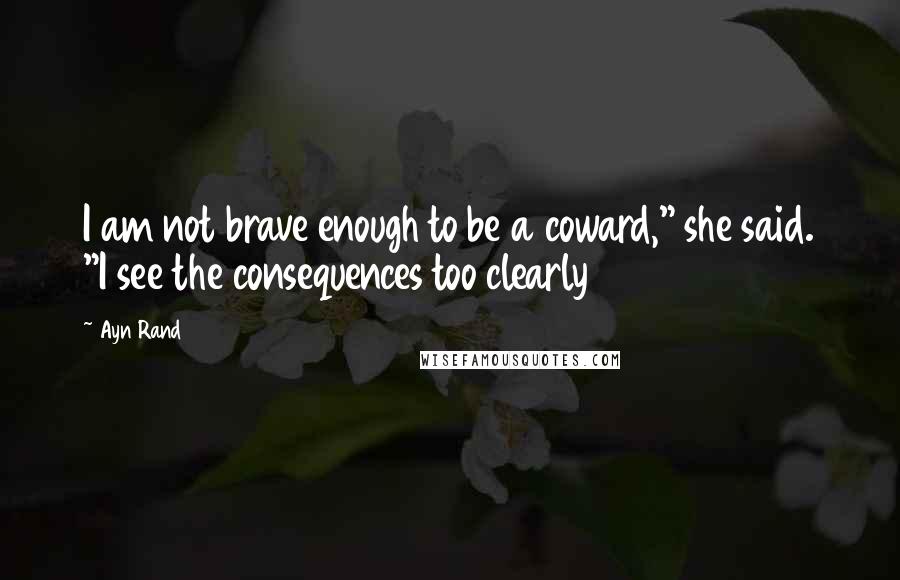 Ayn Rand Quotes: I am not brave enough to be a coward," she said. "I see the consequences too clearly