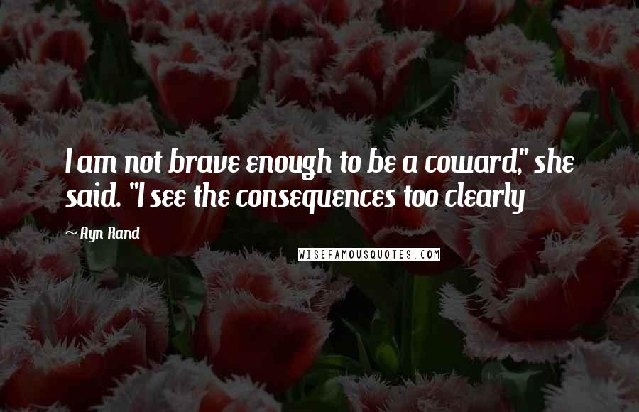 Ayn Rand Quotes: I am not brave enough to be a coward," she said. "I see the consequences too clearly