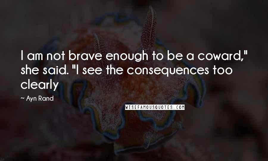 Ayn Rand Quotes: I am not brave enough to be a coward," she said. "I see the consequences too clearly