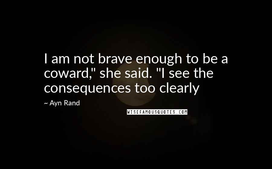 Ayn Rand Quotes: I am not brave enough to be a coward," she said. "I see the consequences too clearly