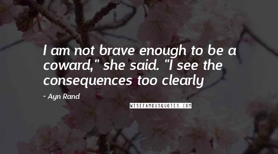 Ayn Rand Quotes: I am not brave enough to be a coward," she said. "I see the consequences too clearly