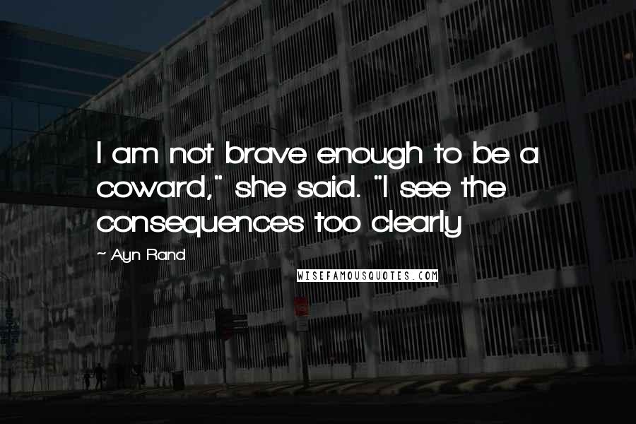 Ayn Rand Quotes: I am not brave enough to be a coward," she said. "I see the consequences too clearly