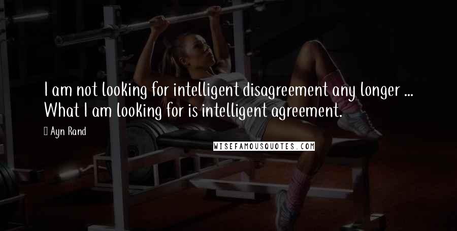 Ayn Rand Quotes: I am not looking for intelligent disagreement any longer ... What I am looking for is intelligent agreement.
