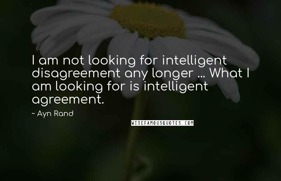 Ayn Rand Quotes: I am not looking for intelligent disagreement any longer ... What I am looking for is intelligent agreement.