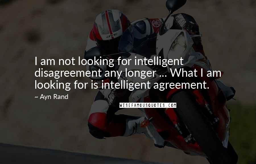 Ayn Rand Quotes: I am not looking for intelligent disagreement any longer ... What I am looking for is intelligent agreement.