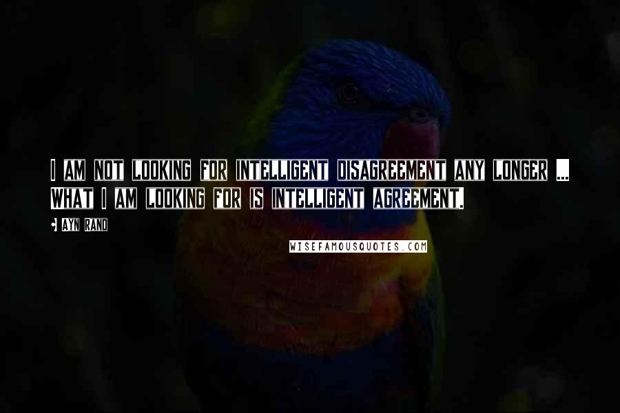 Ayn Rand Quotes: I am not looking for intelligent disagreement any longer ... What I am looking for is intelligent agreement.