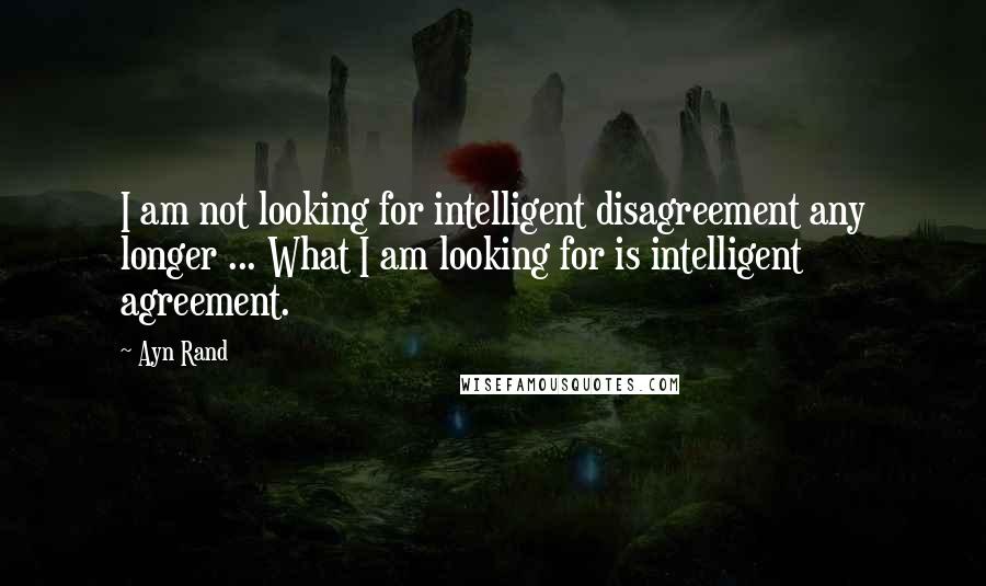 Ayn Rand Quotes: I am not looking for intelligent disagreement any longer ... What I am looking for is intelligent agreement.