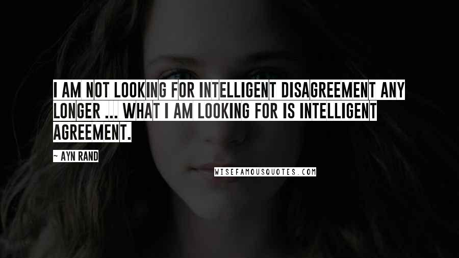 Ayn Rand Quotes: I am not looking for intelligent disagreement any longer ... What I am looking for is intelligent agreement.