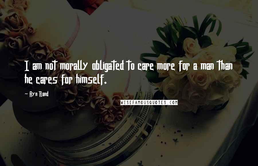 Ayn Rand Quotes: I am not morally obligated to care more for a man than he cares for himself.