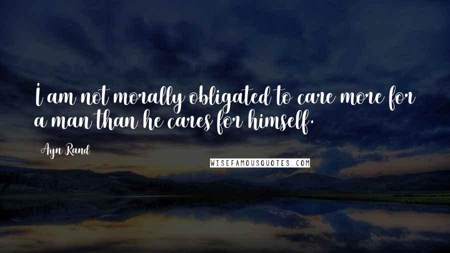 Ayn Rand Quotes: I am not morally obligated to care more for a man than he cares for himself.