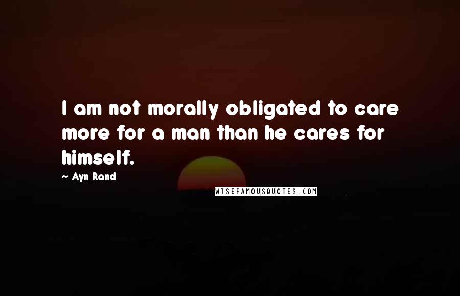 Ayn Rand Quotes: I am not morally obligated to care more for a man than he cares for himself.