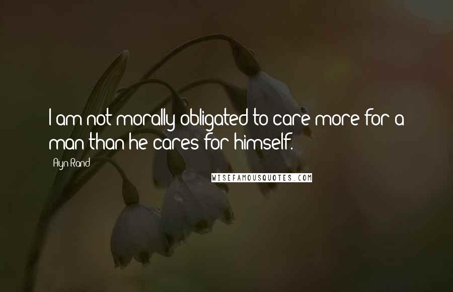 Ayn Rand Quotes: I am not morally obligated to care more for a man than he cares for himself.