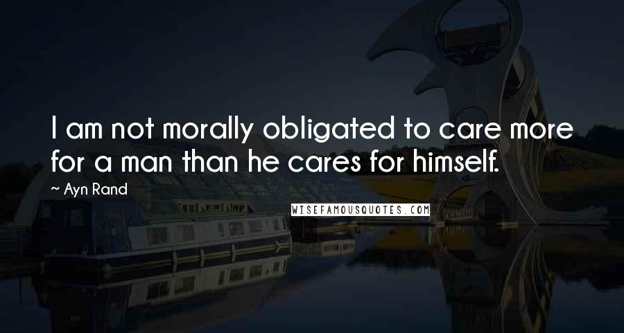 Ayn Rand Quotes: I am not morally obligated to care more for a man than he cares for himself.