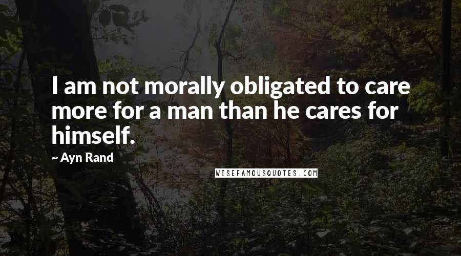 Ayn Rand Quotes: I am not morally obligated to care more for a man than he cares for himself.