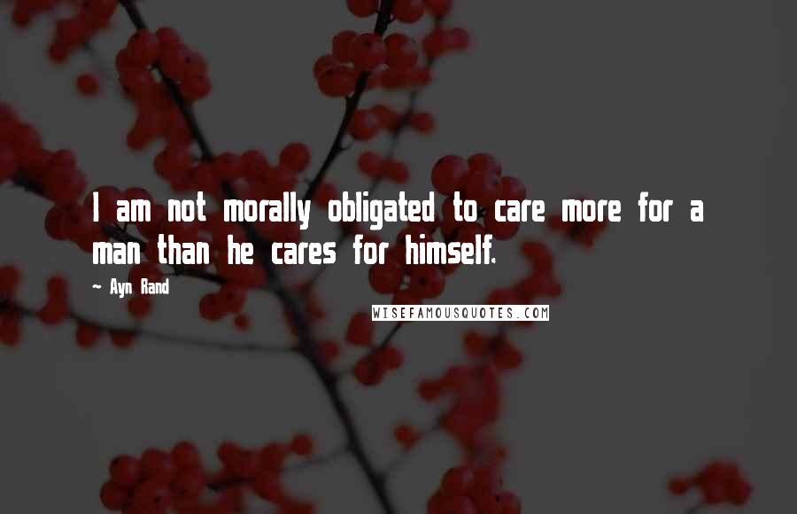 Ayn Rand Quotes: I am not morally obligated to care more for a man than he cares for himself.