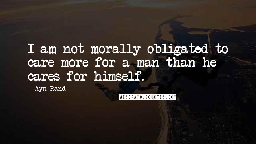 Ayn Rand Quotes: I am not morally obligated to care more for a man than he cares for himself.