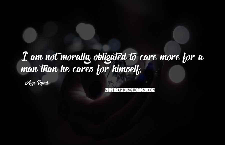 Ayn Rand Quotes: I am not morally obligated to care more for a man than he cares for himself.