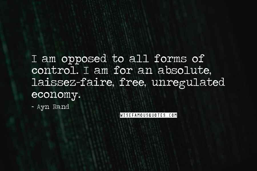 Ayn Rand Quotes: I am opposed to all forms of control. I am for an absolute, laissez-faire, free, unregulated economy.