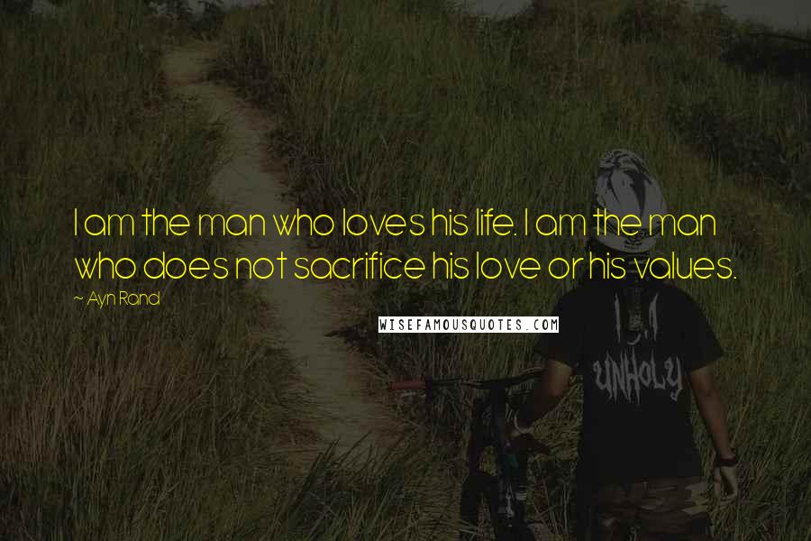 Ayn Rand Quotes: I am the man who loves his life. I am the man who does not sacrifice his love or his values.