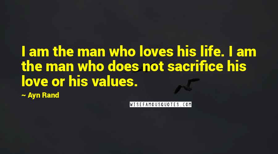 Ayn Rand Quotes: I am the man who loves his life. I am the man who does not sacrifice his love or his values.