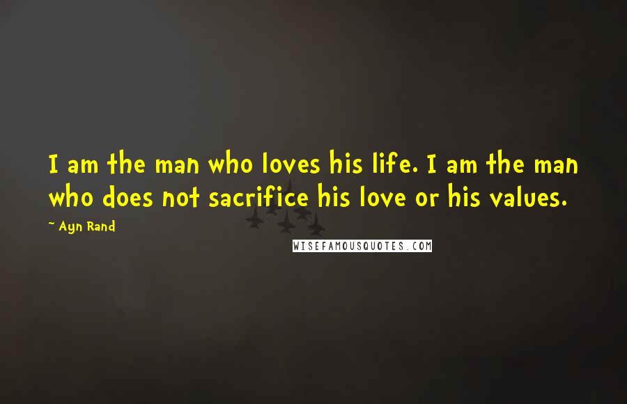 Ayn Rand Quotes: I am the man who loves his life. I am the man who does not sacrifice his love or his values.