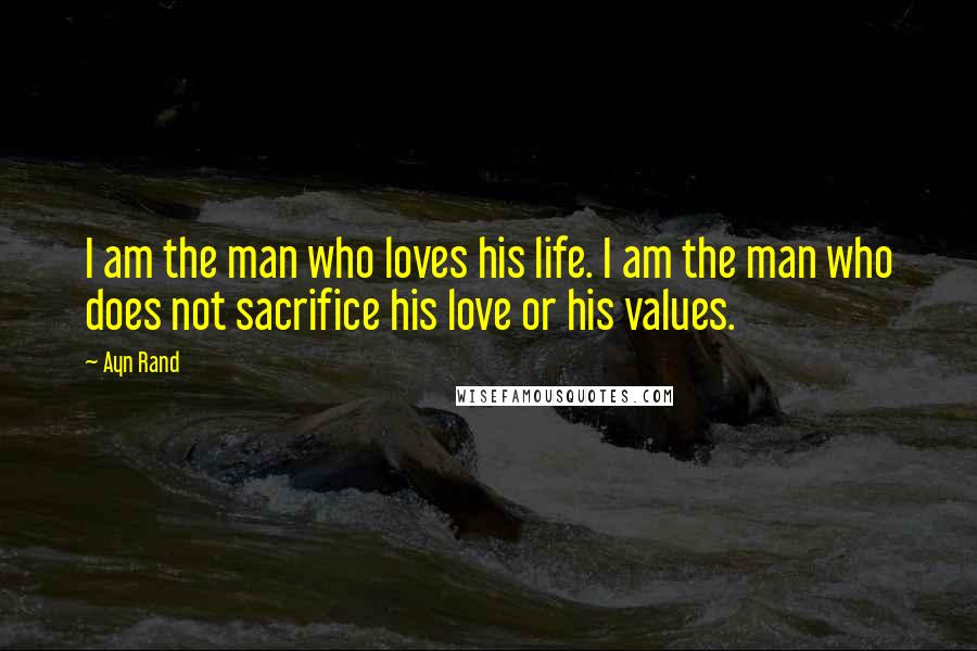 Ayn Rand Quotes: I am the man who loves his life. I am the man who does not sacrifice his love or his values.