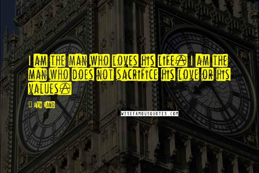Ayn Rand Quotes: I am the man who loves his life. I am the man who does not sacrifice his love or his values.