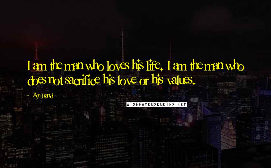 Ayn Rand Quotes: I am the man who loves his life. I am the man who does not sacrifice his love or his values.