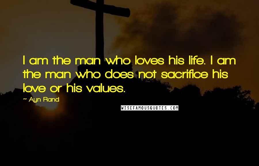 Ayn Rand Quotes: I am the man who loves his life. I am the man who does not sacrifice his love or his values.