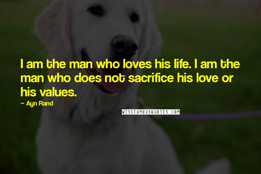 Ayn Rand Quotes: I am the man who loves his life. I am the man who does not sacrifice his love or his values.