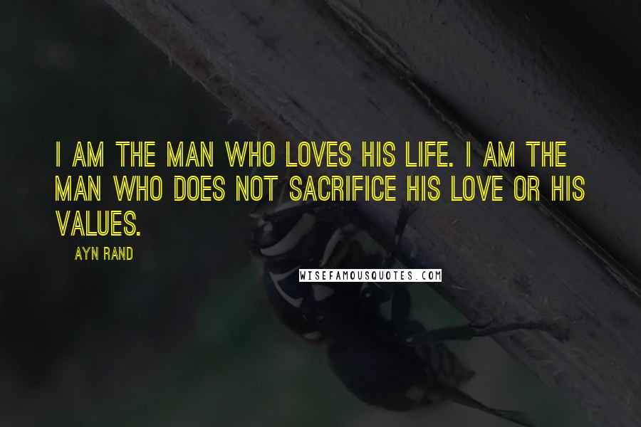 Ayn Rand Quotes: I am the man who loves his life. I am the man who does not sacrifice his love or his values.