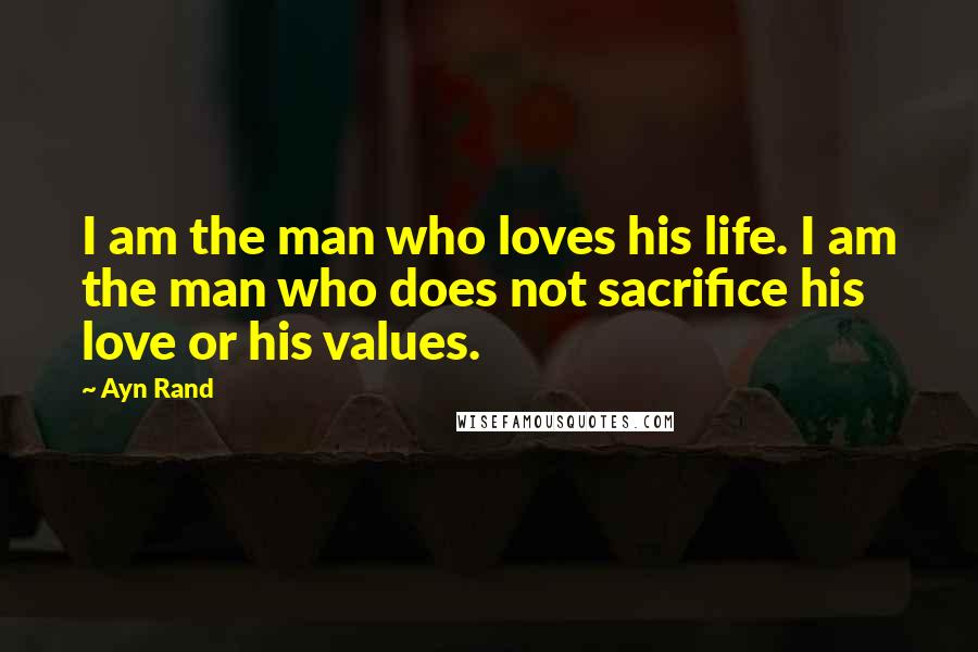 Ayn Rand Quotes: I am the man who loves his life. I am the man who does not sacrifice his love or his values.