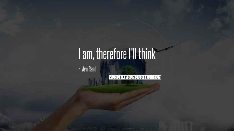 Ayn Rand Quotes: I am, therefore I'll think