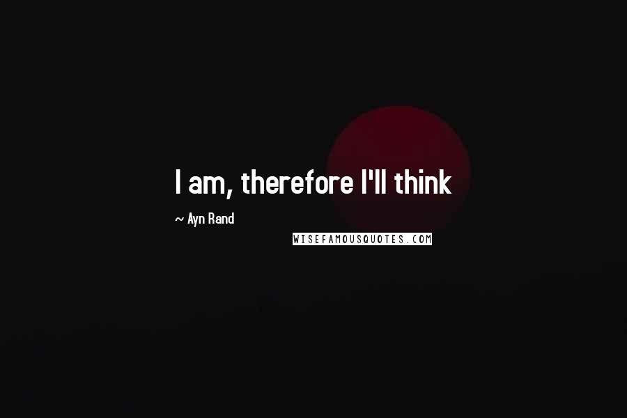 Ayn Rand Quotes: I am, therefore I'll think