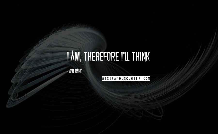 Ayn Rand Quotes: I am, therefore I'll think