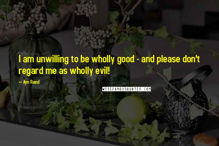 Ayn Rand Quotes: I am unwilling to be wholly good - and please don't regard me as wholly evil!