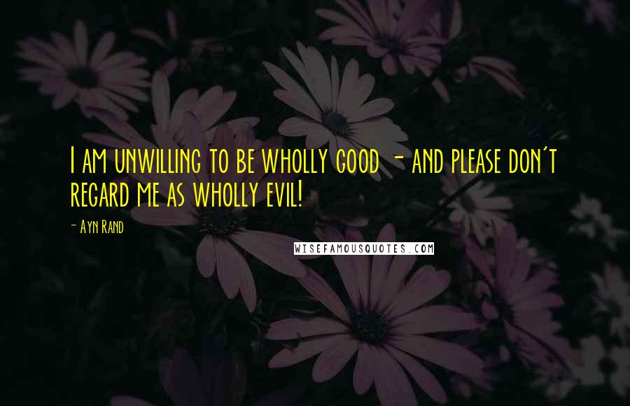 Ayn Rand Quotes: I am unwilling to be wholly good - and please don't regard me as wholly evil!