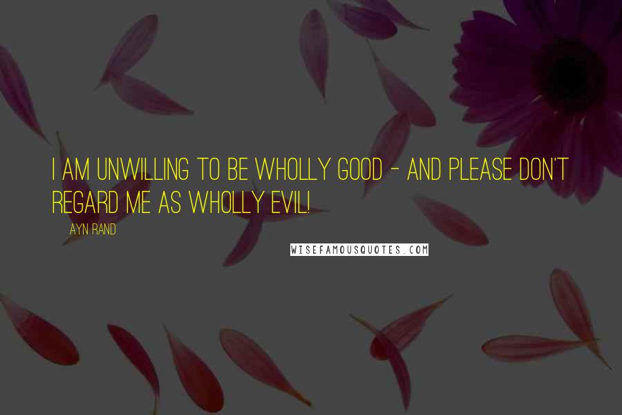 Ayn Rand Quotes: I am unwilling to be wholly good - and please don't regard me as wholly evil!