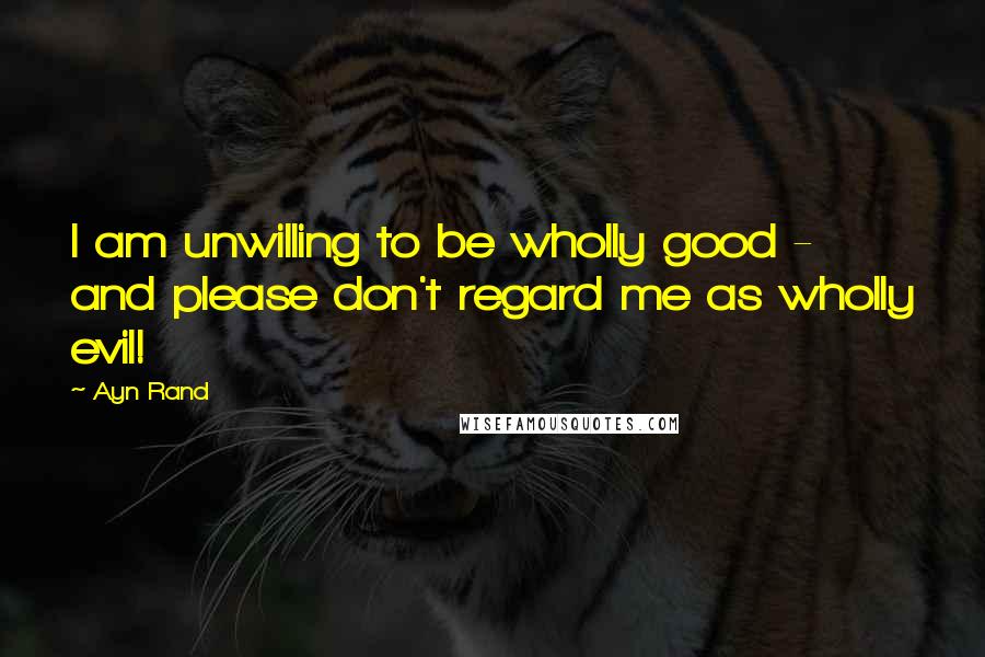 Ayn Rand Quotes: I am unwilling to be wholly good - and please don't regard me as wholly evil!