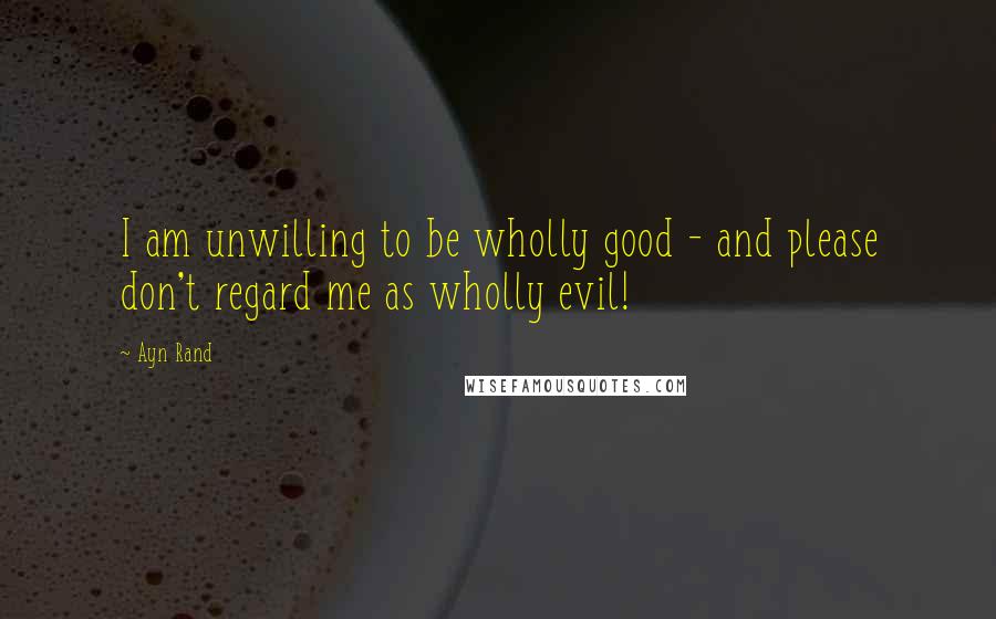 Ayn Rand Quotes: I am unwilling to be wholly good - and please don't regard me as wholly evil!