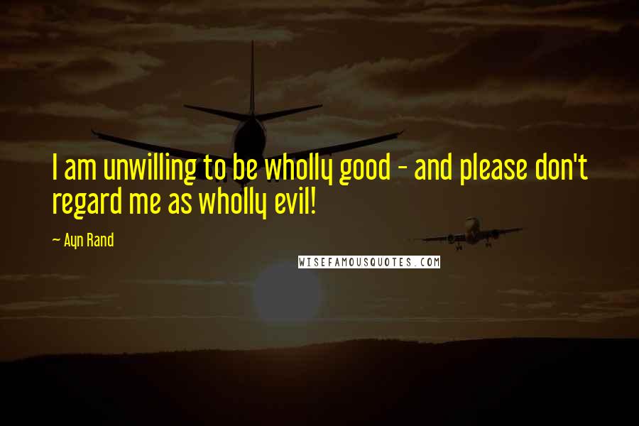 Ayn Rand Quotes: I am unwilling to be wholly good - and please don't regard me as wholly evil!