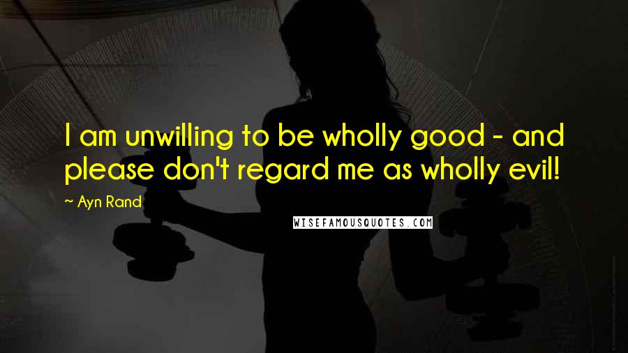 Ayn Rand Quotes: I am unwilling to be wholly good - and please don't regard me as wholly evil!